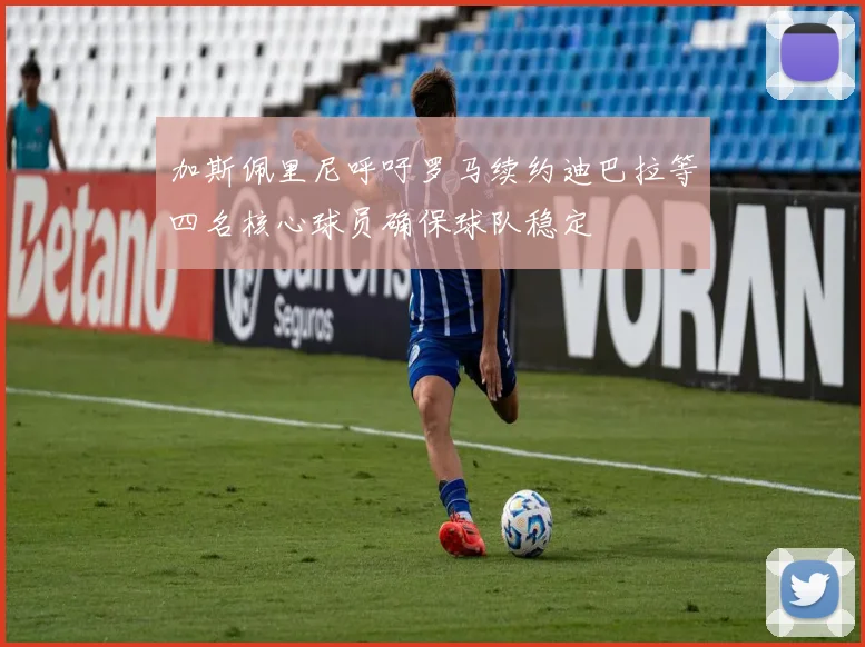 加斯佩里尼呼吁罗马续约迪巴拉等四名核心球员确保球队稳定